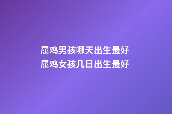属鸡男孩哪天出生最好 属鸡女孩几日出生最好